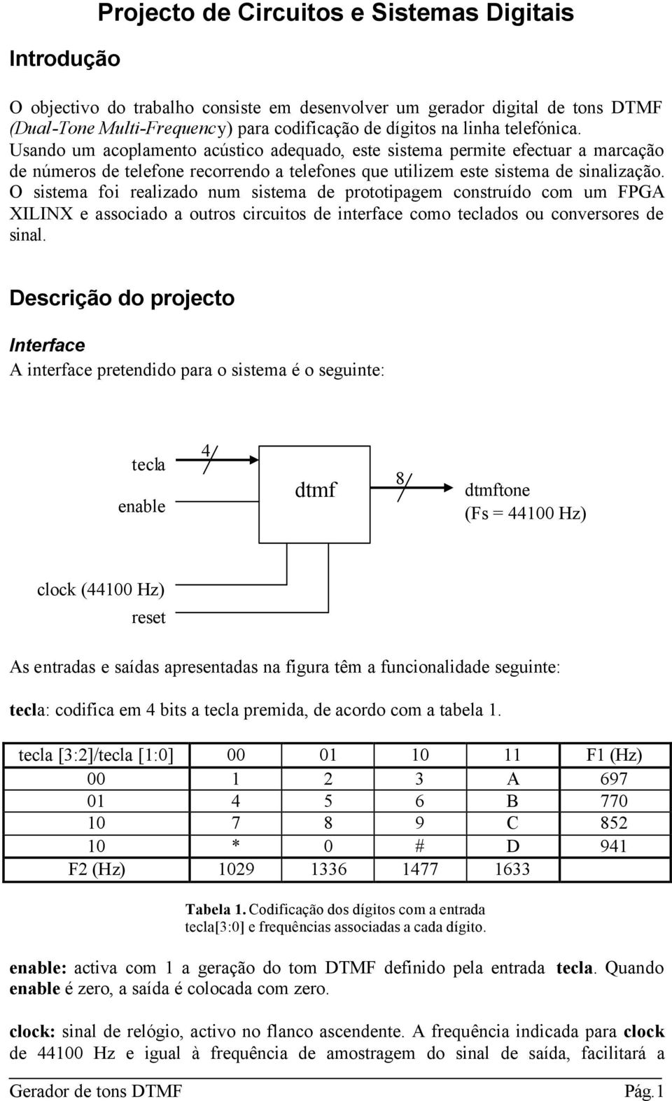 O sistema foi realizado num sistema de prototipagem construído com um FPGA XILINX e associado a outros circuitos de interface como teclados ou conversores de sinal.