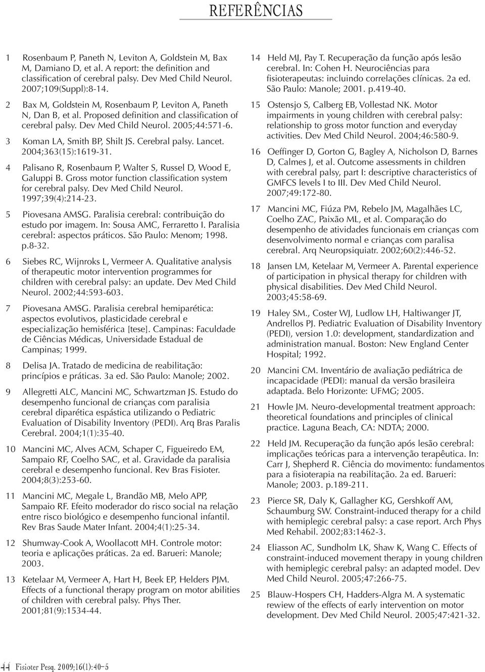 Cerebral palsy. Lancet. 2004;363(15):1619-31. 4 Palisano R, Rosenbaum P, Walter S, Russel D, Wood E, Galuppi B. Gross motor function classification system for cerebral palsy. Dev Med Child Neurol.