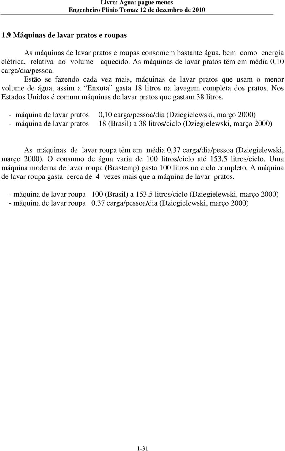 Estão se fazendo cada vez mais, máquinas de lavar pratos que usam o menor volume de água, assim a Enxuta gasta 18 litros na lavagem completa dos pratos.