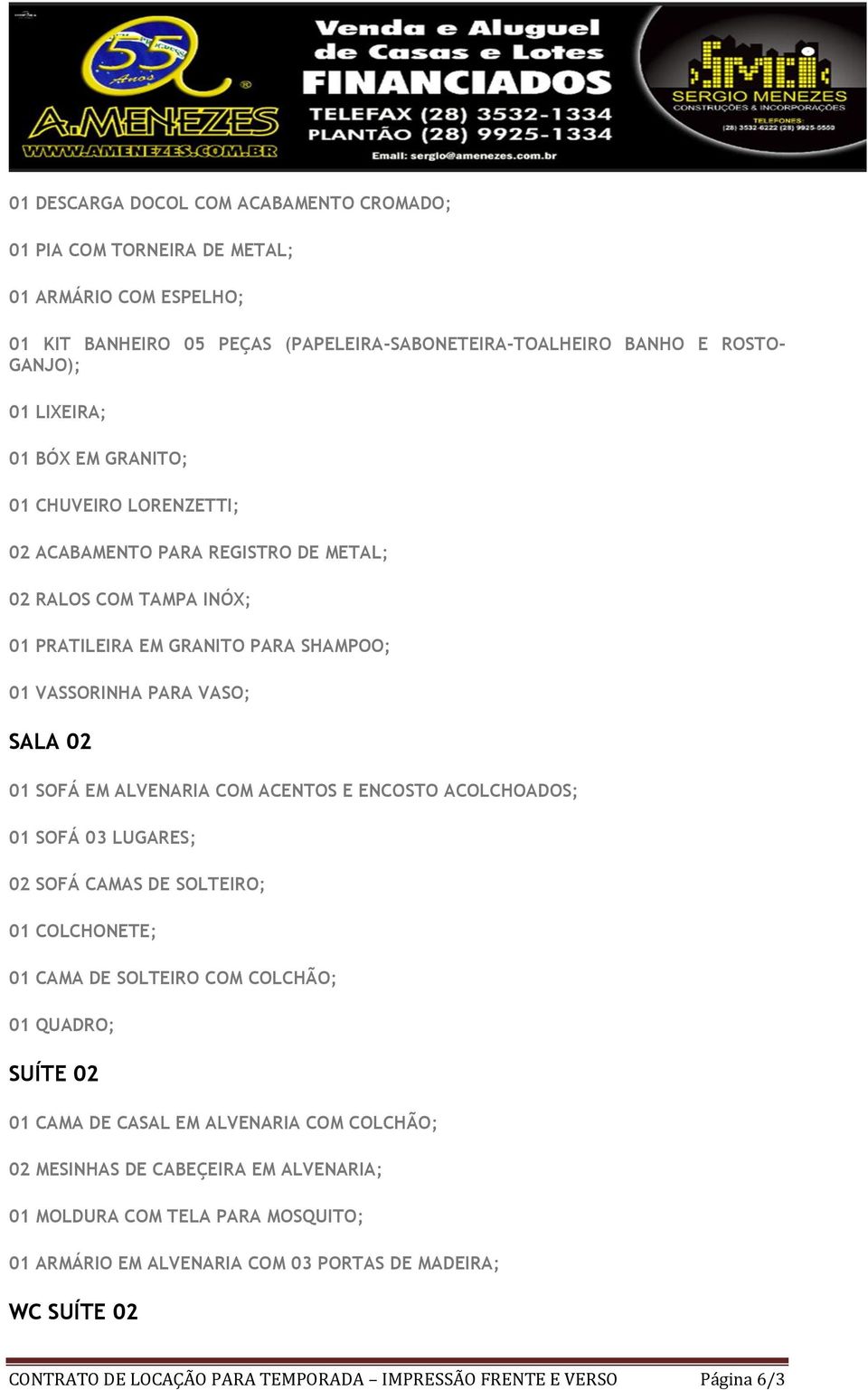 01 SOFÁ EM ALVENARIA COM ACENTOS E ENCOSTO ACOLCHOADOS; 01 SOFÁ 03 LUGARES; 02 SOFÁ CAMAS DE SOLTEIRO; 01 COLCHONETE; 01 CAMA DE SOLTEIRO COM COLCHÃO; 01 QUADRO; SUÍTE 02 01 CAMA DE CASAL