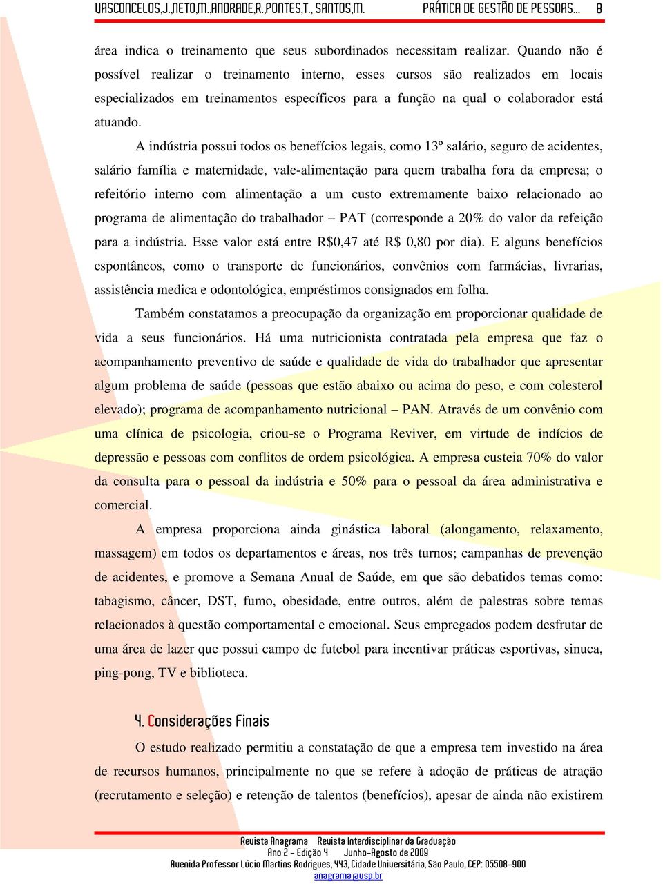 A indústria possui todos os benefícios legais, como 13º salário, seguro de acidentes, salário família e maternidade, vale-alimentação para quem trabalha fora da empresa; o refeitório interno com