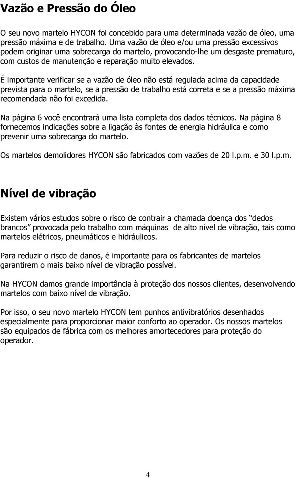 É importante verificar se a vazão de óleo não está regulada acima da capacidade prevista para o martelo, se a pressão de trabalho está correta e se a pressão máxima recomendada não foi excedida.