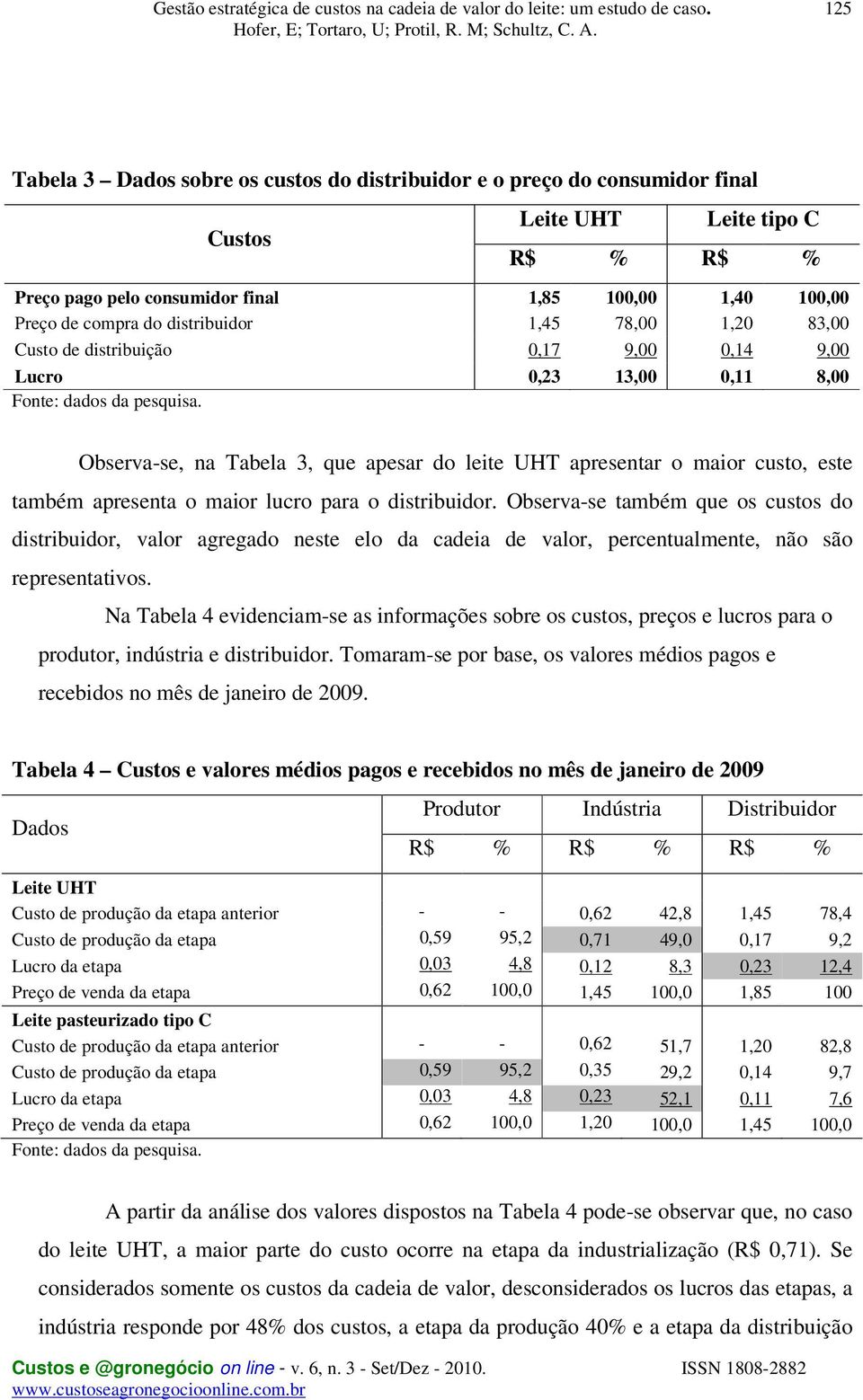 Observa-se, na Tabela 3, que apesar do leite UHT apresentar o maior custo, este também apresenta o maior lucro para o distribuidor.