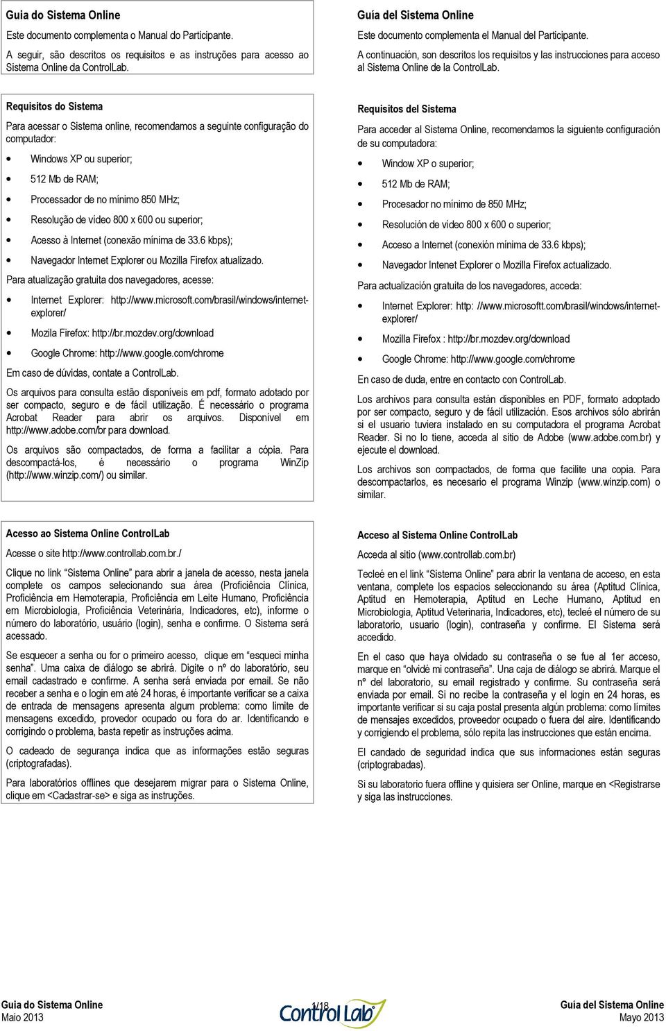 Requisitos do Sistema Para acessar o Sistema online, recomendamos a seguinte configuração do computador: Windows XP ou superior; 512 Mb de RAM; Processador de no mínimo 850 MHz; Resolução de vídeo