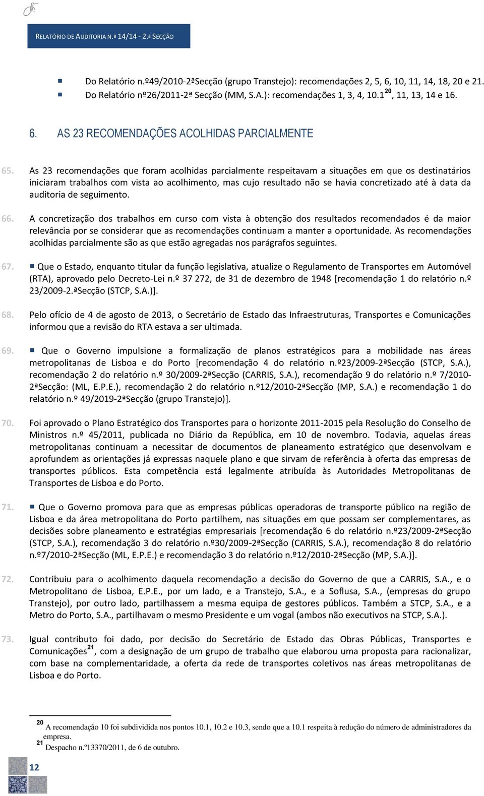 As 23 recomendações que foram acolhidas parcialmente respeitavam a situações em que os destinatários iniciaram trabalhos com vista ao acolhimento, mas cujo resultado não se havia concretizado até à