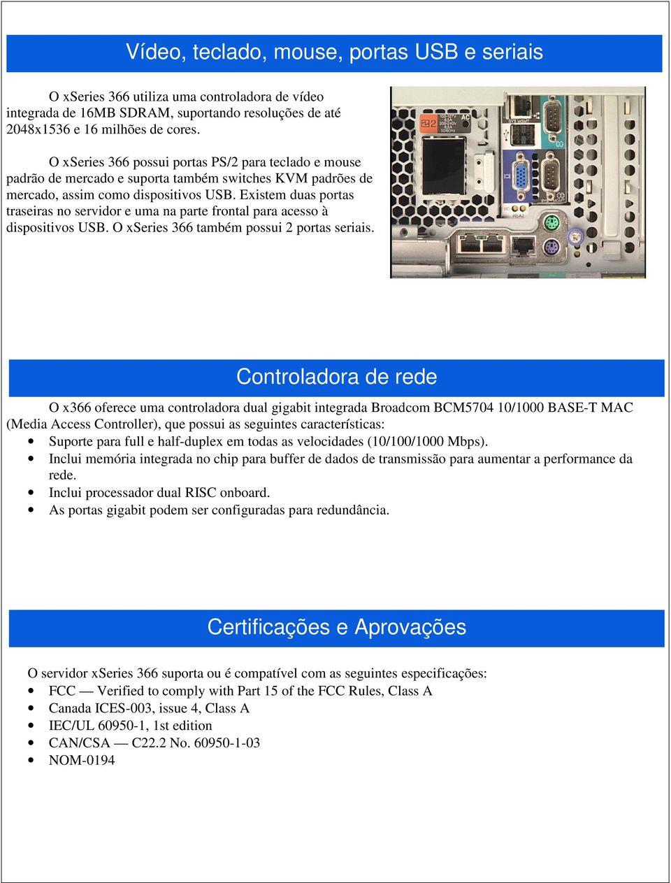 Existem duas portas traseiras no servidor e uma na parte frontal para acesso à dispositivos USB. O xseries 366 também possui 2 portas seriais.