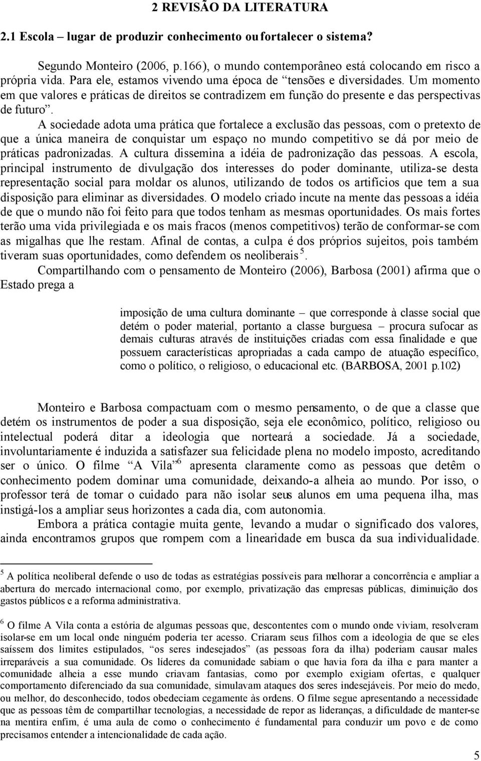 A sociedade adota uma prática que fortalece a exclusão das pessoas, com o pretexto de que a única maneira de conquistar um espaço no mundo competitivo se dá por meio de práticas padronizadas.