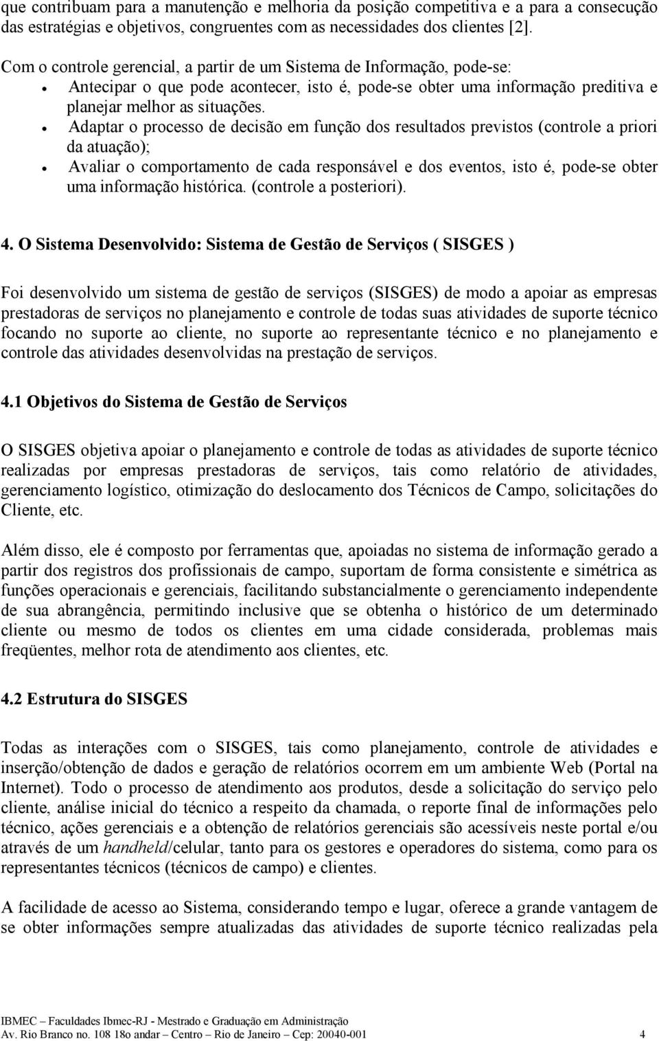 Adaptar o processo de decisão em função dos resultados previstos (controle a priori da atuação); Avaliar o comportamento de cada responsável e dos eventos, isto é, pode-se obter uma informação