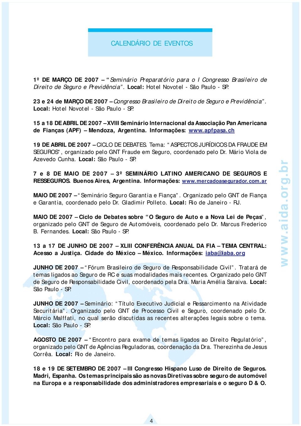 15 a 18 DE ABRIL DE 2007 XVIII Seminário Internacional da Associação Pan Americana de Fianças (APF) Mendoza, Argentina. Informações: www.apfpasa.ch 19 DE ABRIL DE 2007 CICLO DE DEBATES.