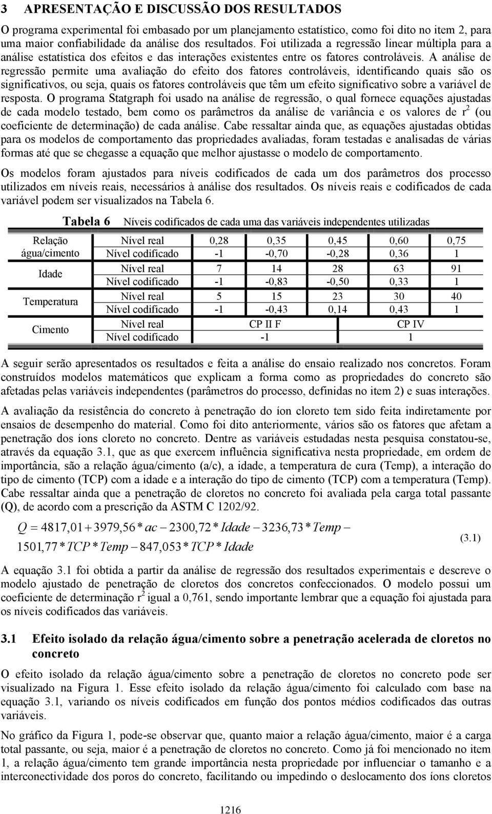 A análise de regressão permite uma avaliação do efeito dos fatores controláveis, identificando quais são os significativos, ou seja, quais os fatores controláveis que têm um efeito significativo