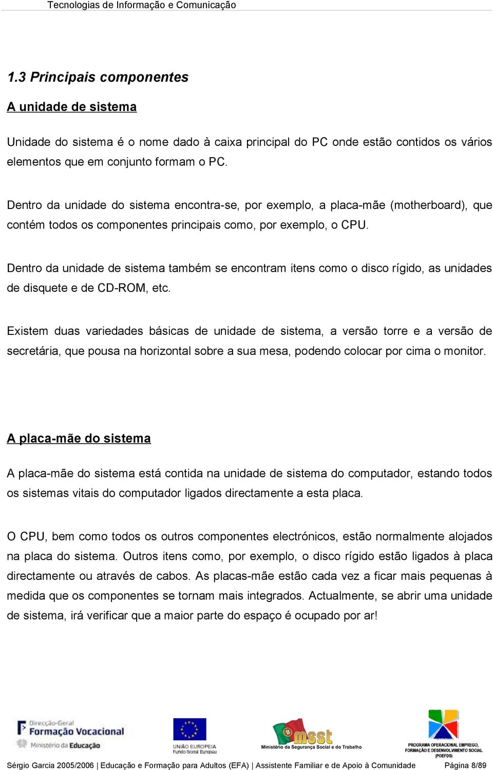 Dentro da unidade de sistema também se encontram itens como o disco rígido, as unidades de disquete e de CD-ROM, etc.