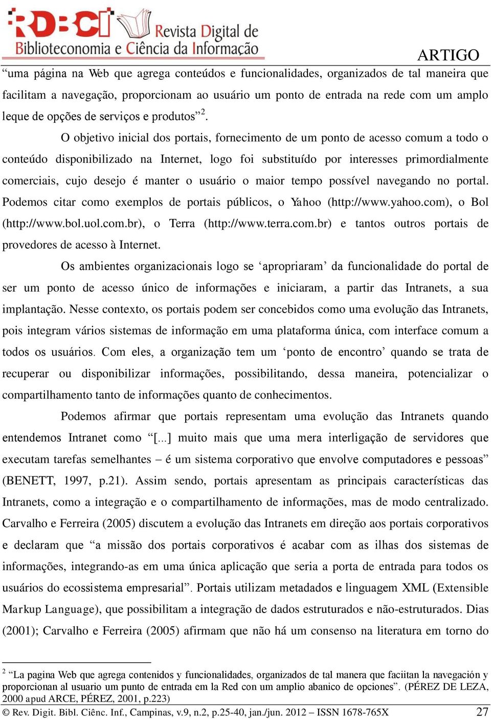 O objetivo inicial dos portais, fornecimento de um ponto de acesso comum a todo o conteúdo disponibilizado na Internet, logo foi substituído por interesses primordialmente comerciais, cujo desejo é