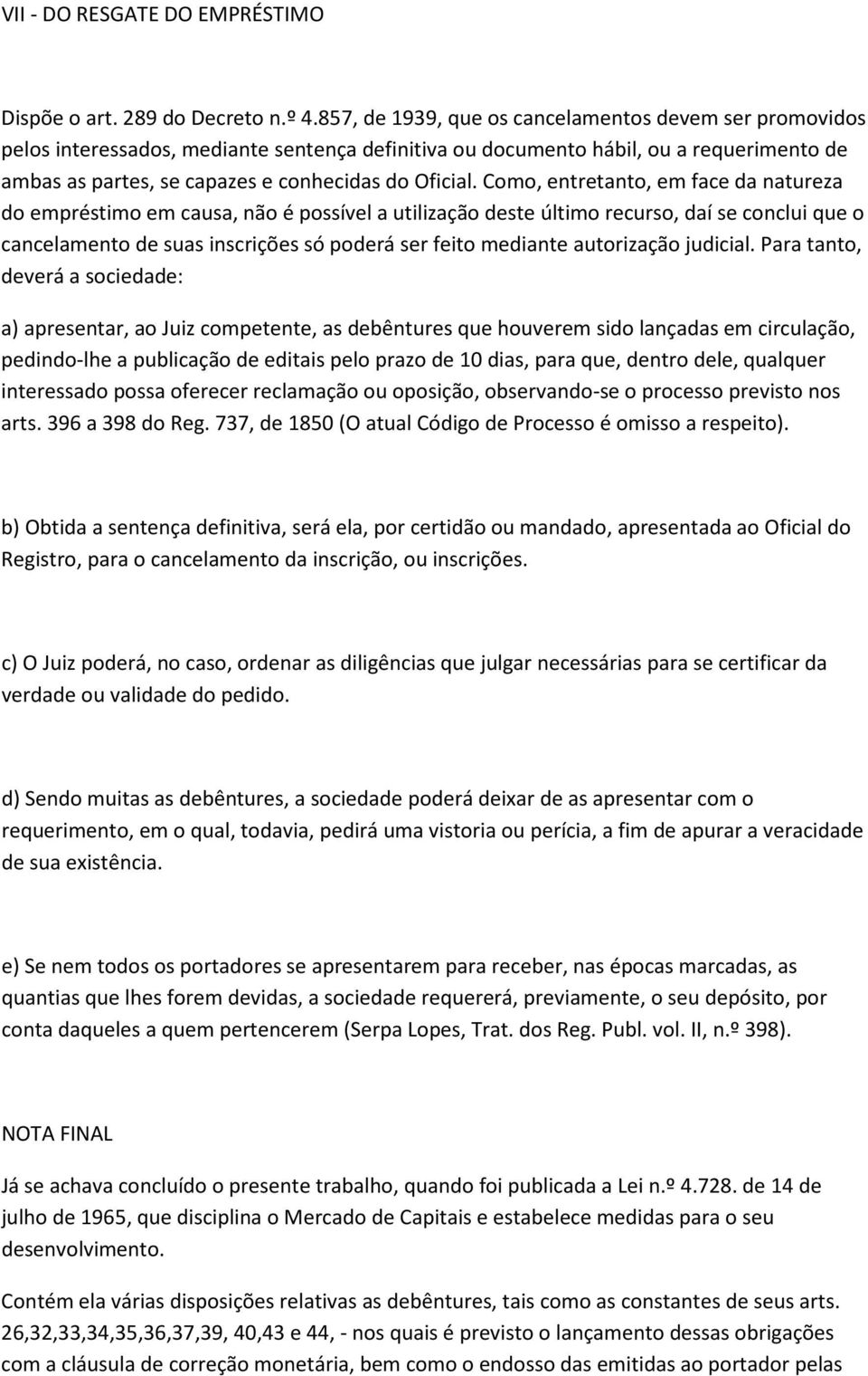 Como, entretanto, em face da natureza do empréstimo em causa, não é possível a utilização deste último recurso, daí se conclui que o cancelamento de suas inscrições só poderá ser feito mediante