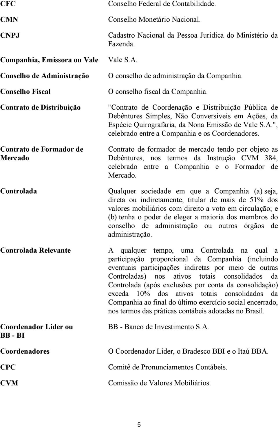 O conselho de administração da Companhia. O conselho fiscal da Companhia.