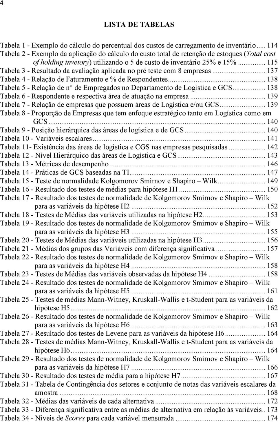 .. 115 Tabela 3 - Resultado da avaliação aplicada no pré teste com 8 empresas... 137 Tabela 4 - Relação de Faturamento e % de Respondentes.