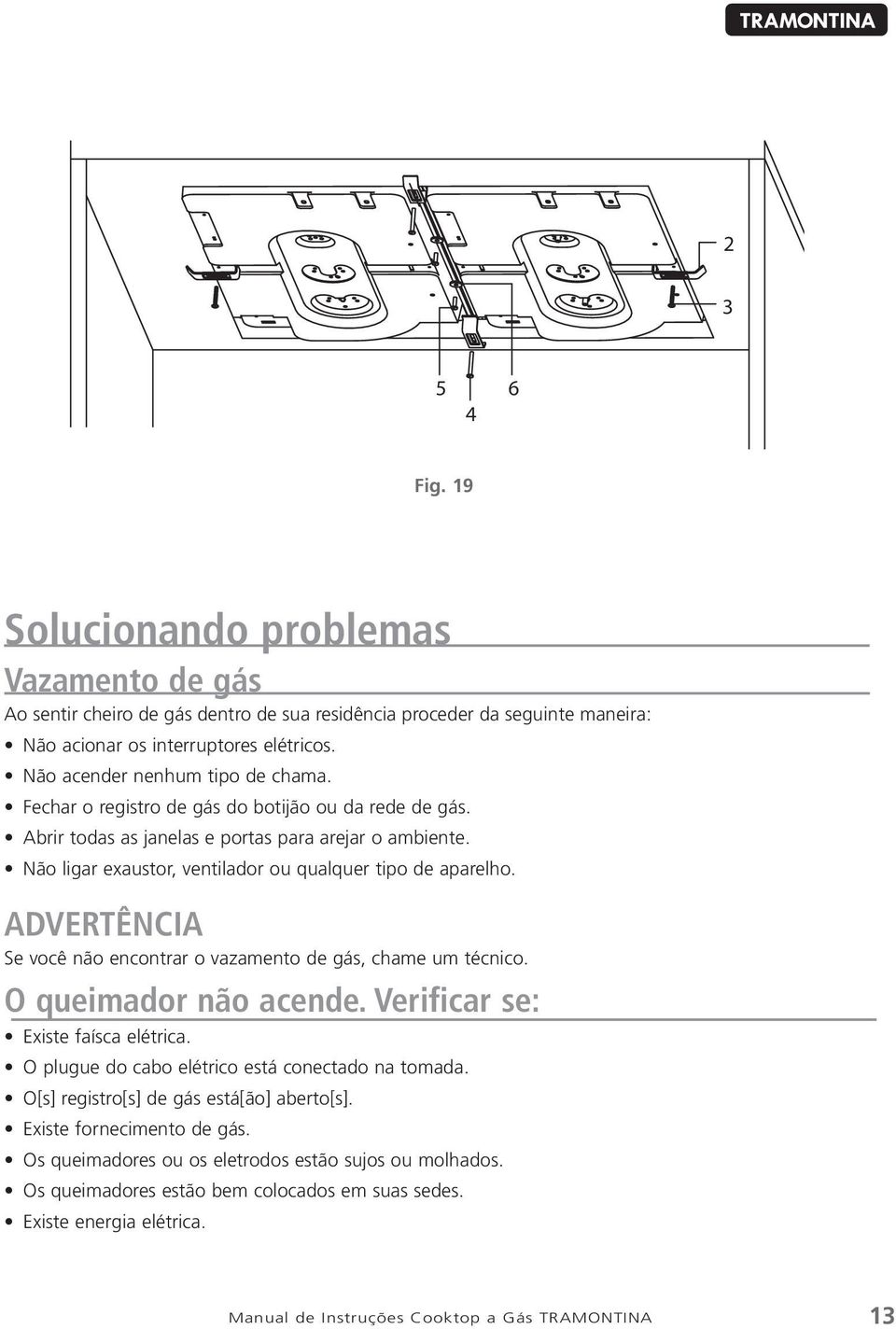 Não ligar exaustor, ventilador ou qualquer tipo de aparelho. ADVERTÊNCIA Se você não encontrar o vazamento de gás, chame um técnico. O queimador não acende. Verificar se: Existe faísca elétrica.