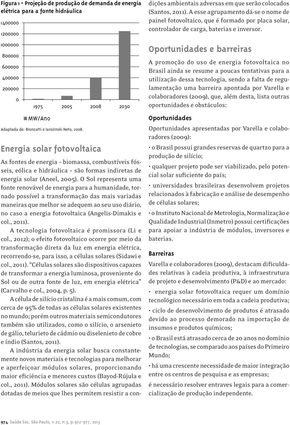 Oportunidades e barreiras A promoção do uso de energia fotovoltaica no Brasil ainda se resume a poucas tentativas para a utilização dessa tecnologia, sendo a falta de regulamentação uma barreira