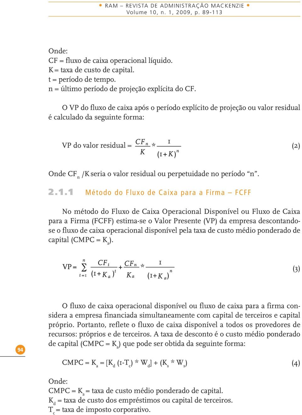 O VP do fluxo de caixa após o período explícito de projeção ou valor residual é calculado da seguinte forma: VP do valor residual = CF n K * 1 (1+K ) n (2) Onde CF n /K seria o valor residual ou