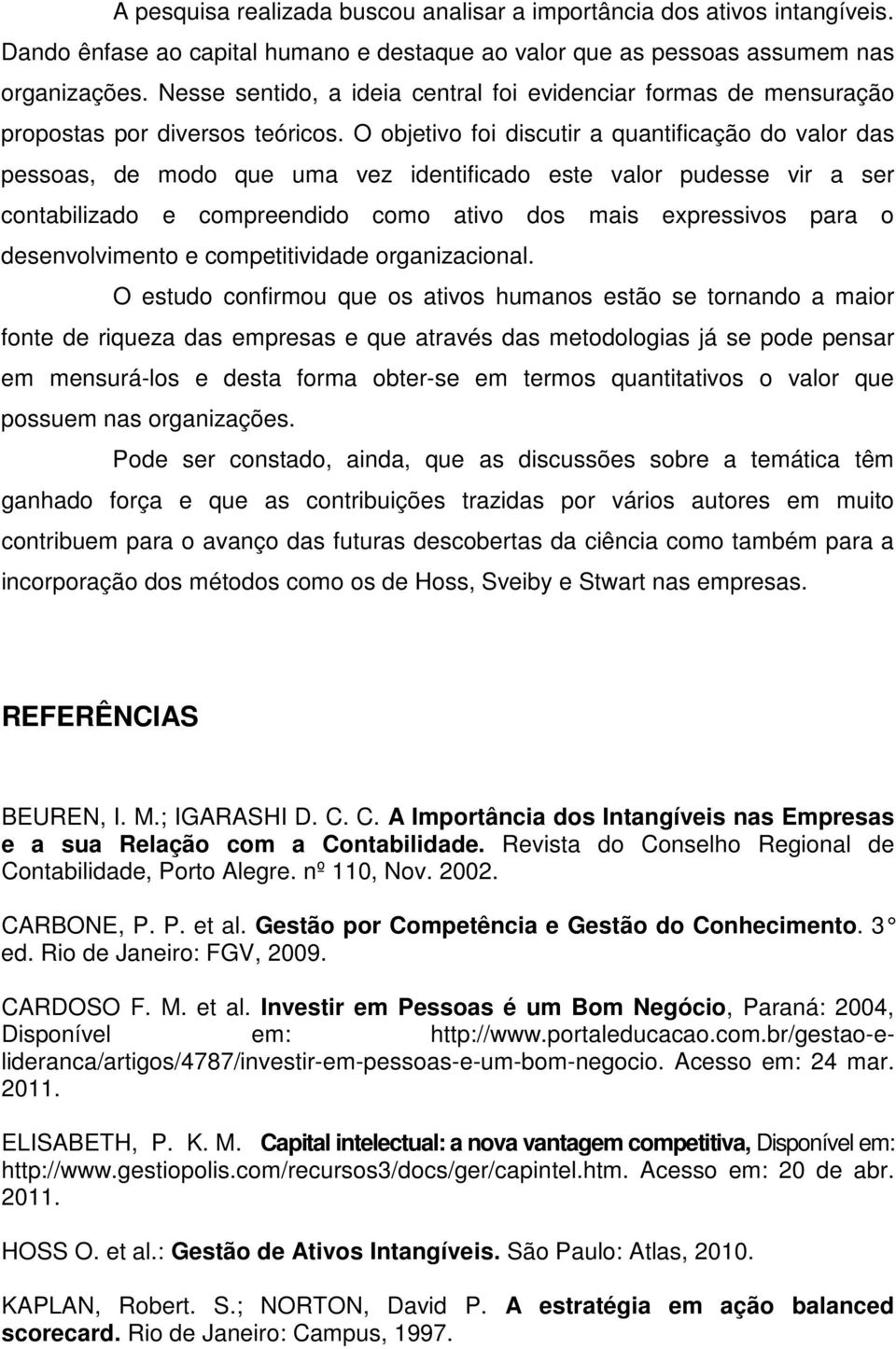 O objetivo foi discutir a quantificação do valor das pessoas, de modo que uma vez identificado este valor pudesse vir a ser contabilizado e compreendido como ativo dos mais expressivos para o