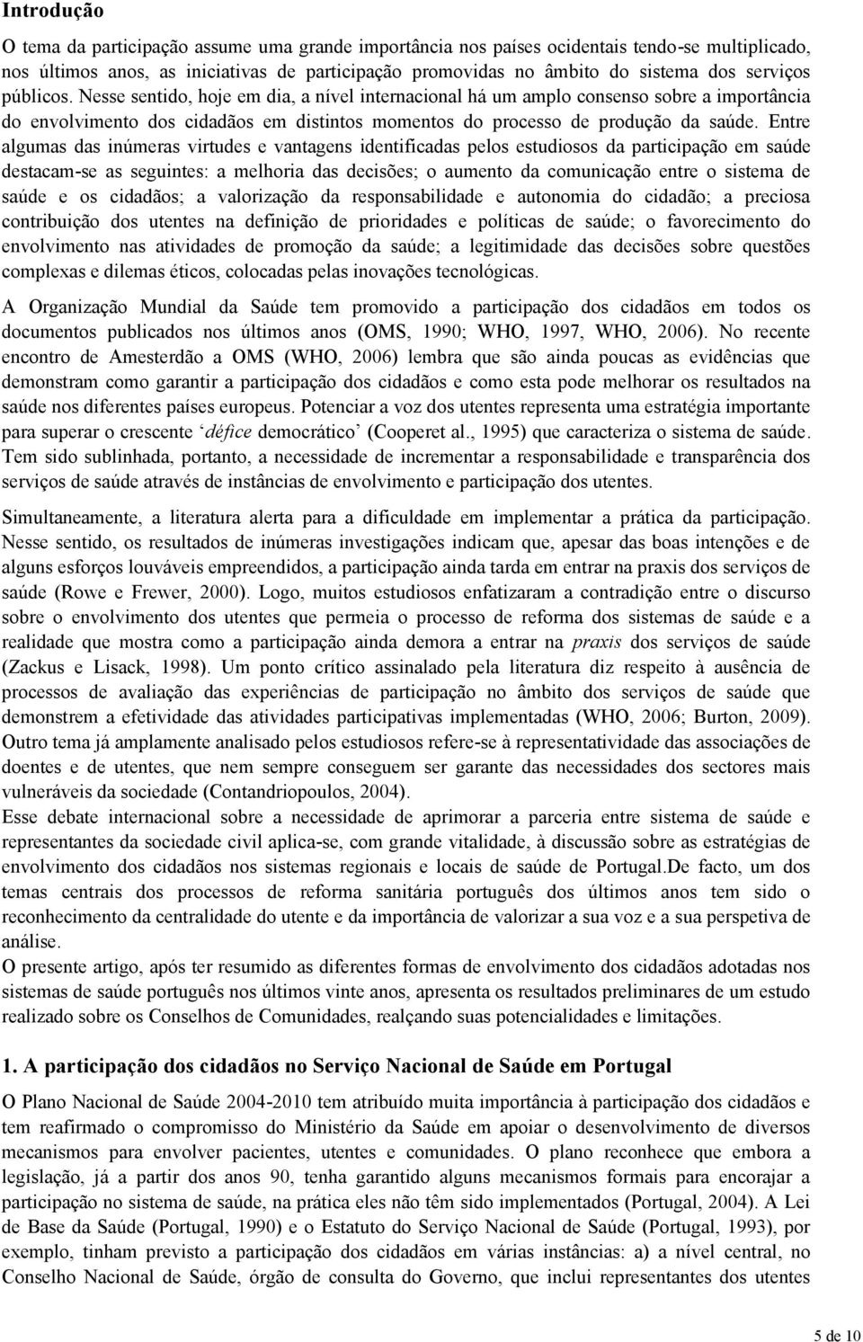 Entre algumas das inúmeras virtudes e vantagens identificadas pelos estudiosos da participação em saúde destacam-se as seguintes: a melhoria das decisões; o aumento da comunicação entre o sistema de