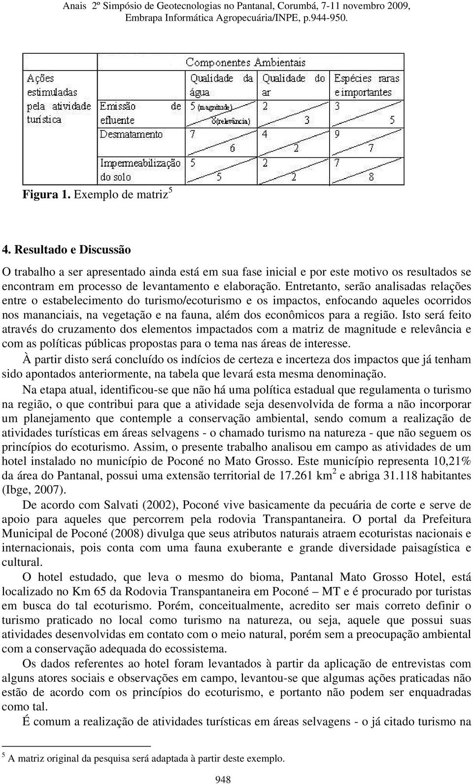 Entretanto, serão analisadas relações entre o estabelecimento do turismo/ecoturismo e os impactos, enfocando aqueles ocorridos nos mananciais, na vegetação e na fauna, além dos econômicos para a