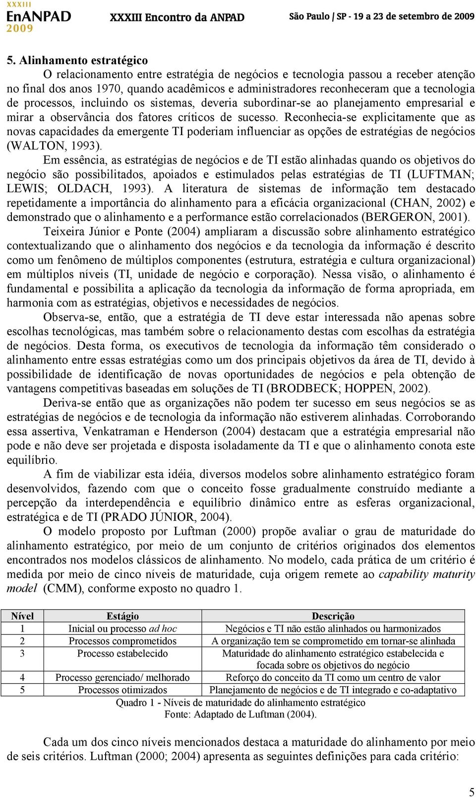 Reconhecia-se explicitamente que as novas capacidades da emergente TI poderiam influenciar as opções de estratégias de negócios (WALTON, 1993).