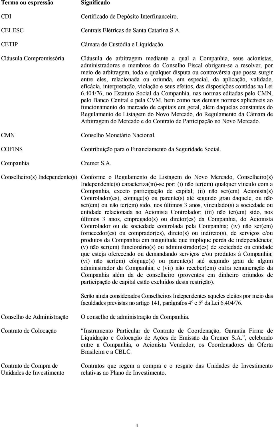 Cláusula de arbitragem mediante a qual a Companhia, seus acionistas, administradores e membros do Conselho Fiscal obrigam-se a resolver, por meio de arbitragem, toda e qualquer disputa ou