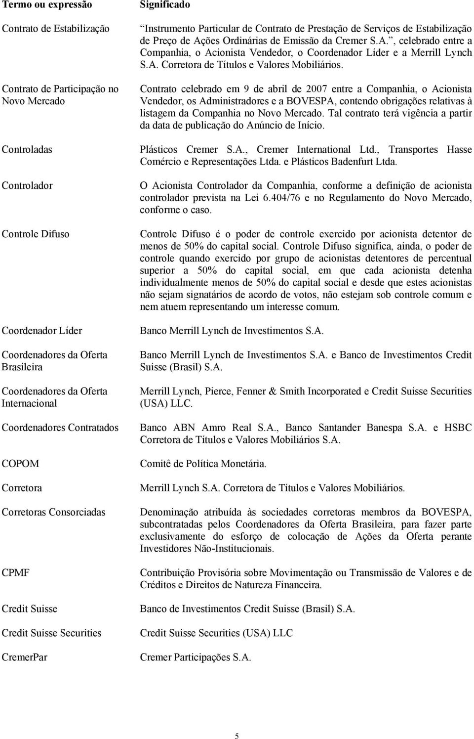 Prestação de Serviços de Estabilização de Preço de Ações Ordinárias de Emissão da Cremer S.A., celebrado entre a Companhia, o Acionista Vendedor, o Coordenador Líder e a Merrill Lynch S.A. Corretora de Títulos e Valores Mobiliários.