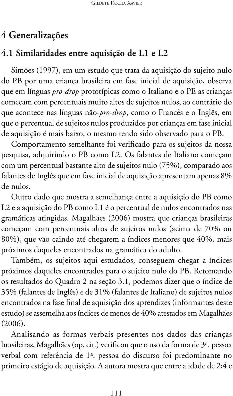 pro-drop prototípicas como o Italiano e o PE as crianças começam com percentuais muito altos de sujeitos nulos, ao contrário do que acontece nas línguas não-pro-drop, como o Francês e o Inglês, em