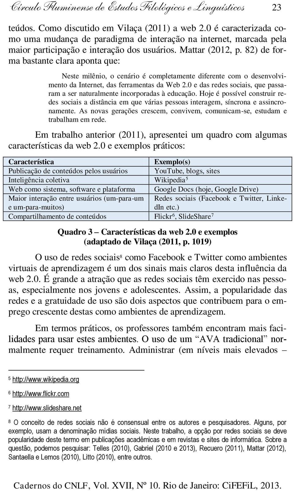 82) de forma bastante clara aponta que: Neste milênio, o cenário é completamente diferente com o desenvolvimento da Internet, das ferramentas da Web 2.