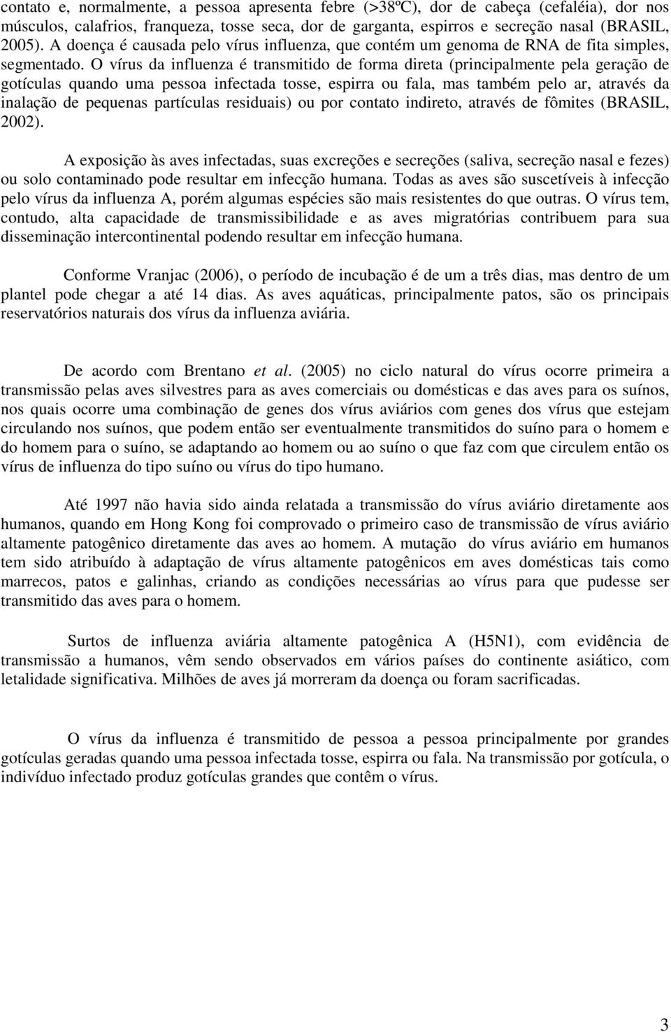 O vírus da influenza é transmitido de forma direta (principalmente pela geração de gotículas quando uma pessoa infectada tosse, espirra ou fala, mas também pelo ar, através da inalação de pequenas