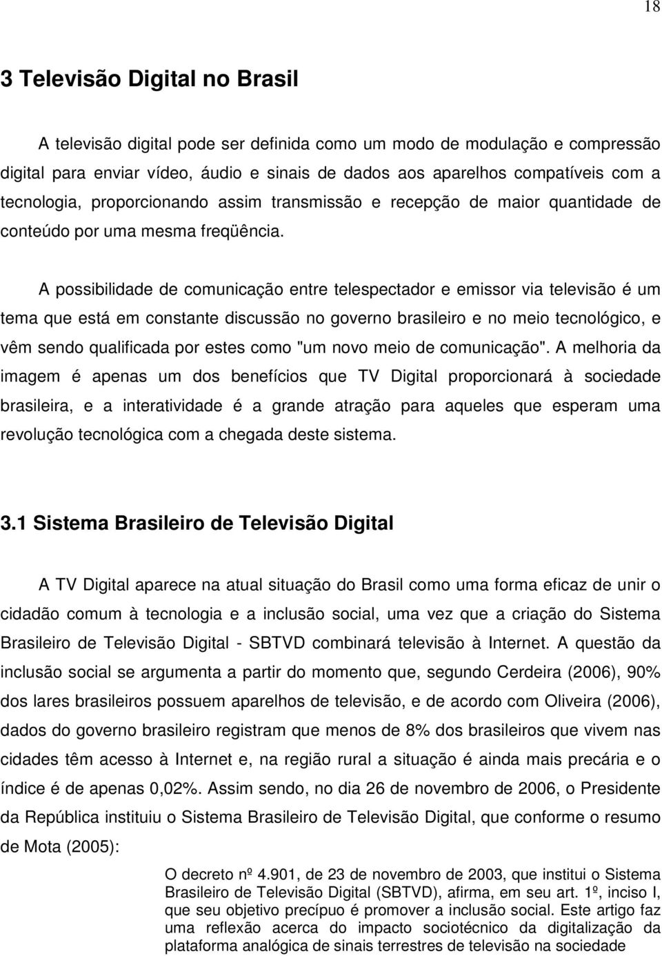 A possibilidade de comunicação entre telespectador e emissor via televisão é um tema que está em constante discussão no governo brasileiro e no meio tecnológico, e vêm sendo qualificada por estes