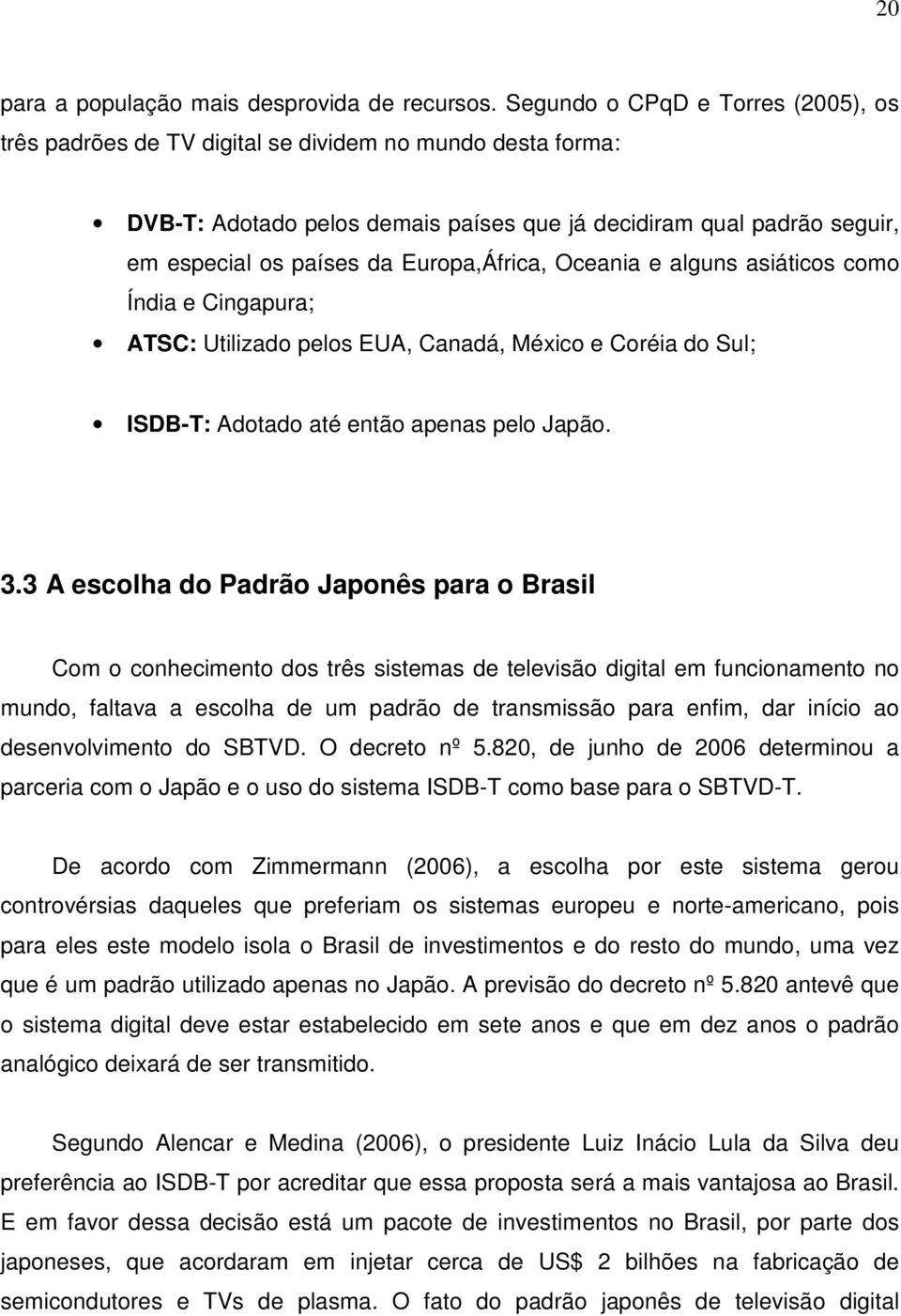 Europa,África, Oceania e alguns asiáticos como Índia e Cingapura; ATSC: Utilizado pelos EUA, Canadá, México e Coréia do Sul; ISDB-T: Adotado até então apenas pelo Japão. 3.