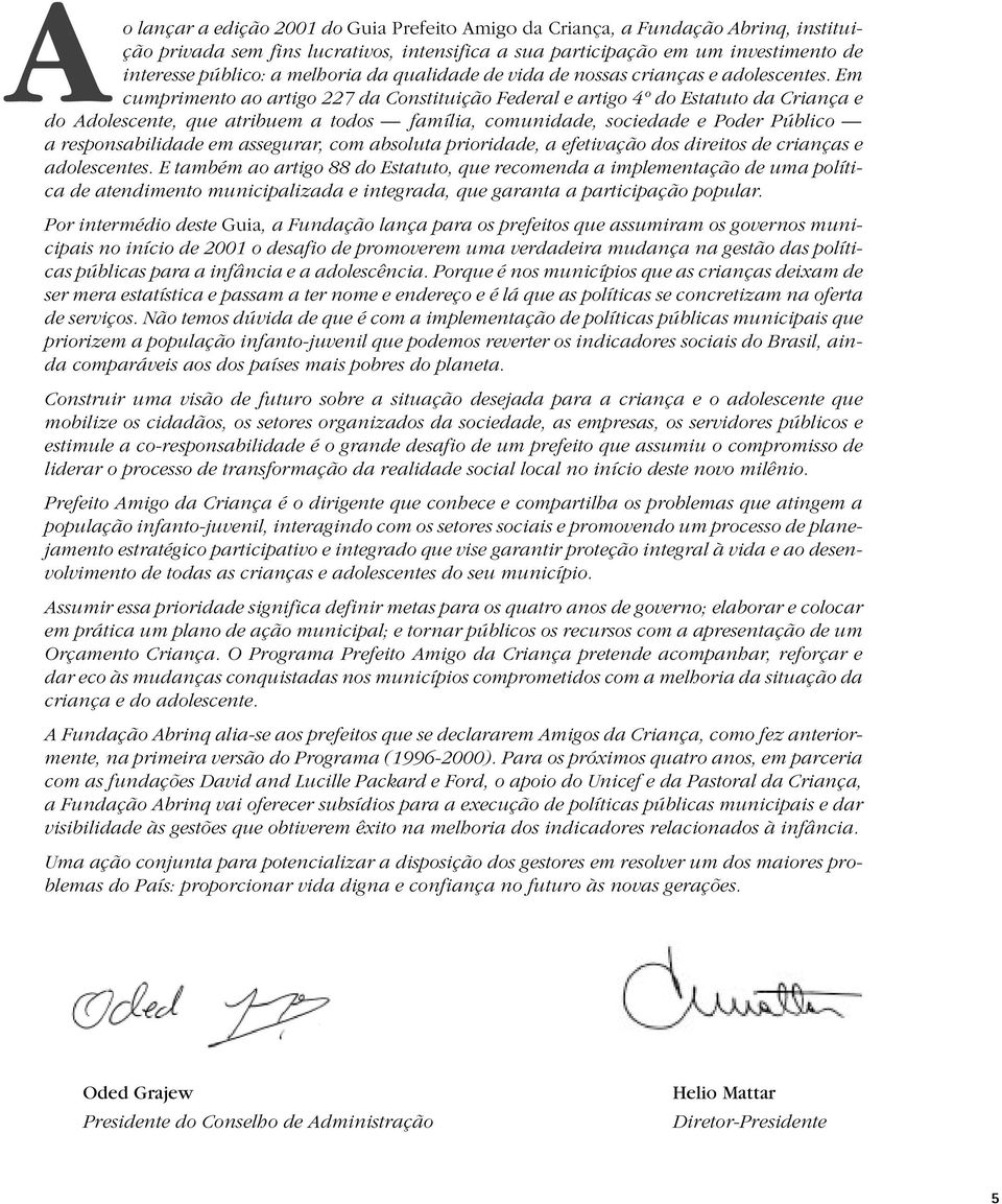 Em cumprimento ao artigo 227 da Constituição Federal e artigo 4º do Estatuto da Criança e Ado Adolescente, que atribuem a todos família, comunidade, sociedade e Poder Público a responsabilidade em