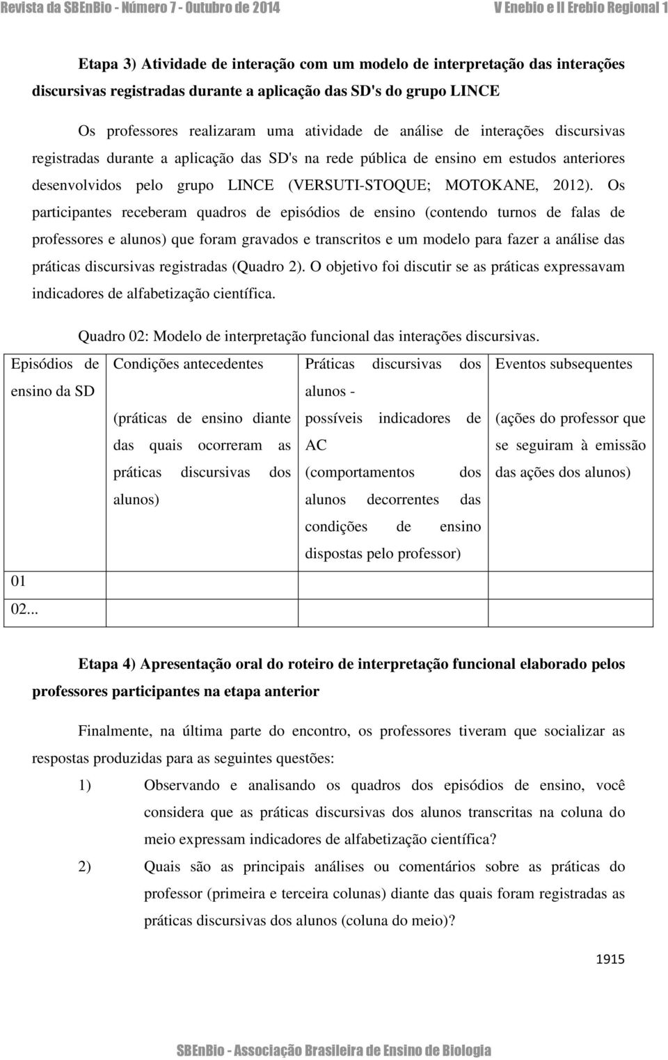 Os participantes receberam quadros de episódios de ensino (contendo turnos de falas de professores e alunos) que foram gravados e transcritos e um modelo para fazer a análise das práticas discursivas