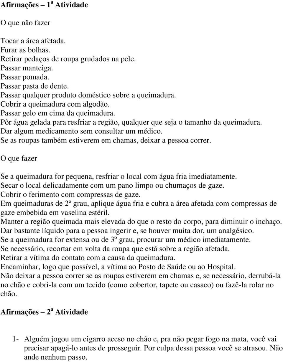 Pôr água gelada para resfriar a região, qualquer que seja o tamanho da queimadura. Dar algum medicamento sem consultar um médico. Se as roupas também estiverem em chamas, deixar a pessoa correr.