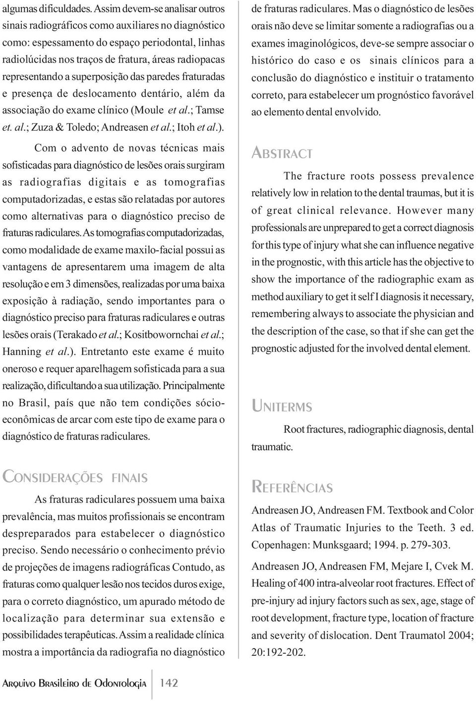 a superposição das paredes fraturadas e presença de deslocamento dentário, além da associação do exame clínico (Moule et al.; Tamse et. al.; Zuza & Toledo; Andreasen et al.; Itoh et al.).