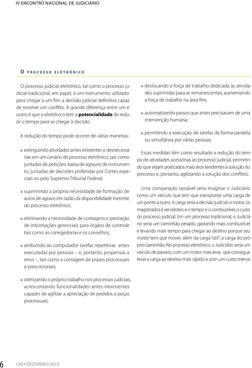 A redução do tempo pode ocorrer de várias maneiras: extinguindo atividades antes existentes e desnecessárias em um cenário de processo eletrônico, tais como juntadas de petições, baixa de agravos de