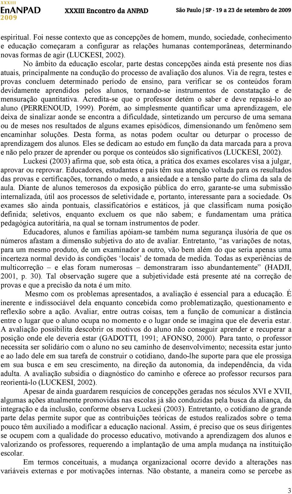 No âmbito da educação escolar, parte destas concepções ainda está presente nos dias atuais, principalmente na condução do processo de avaliação dos alunos.