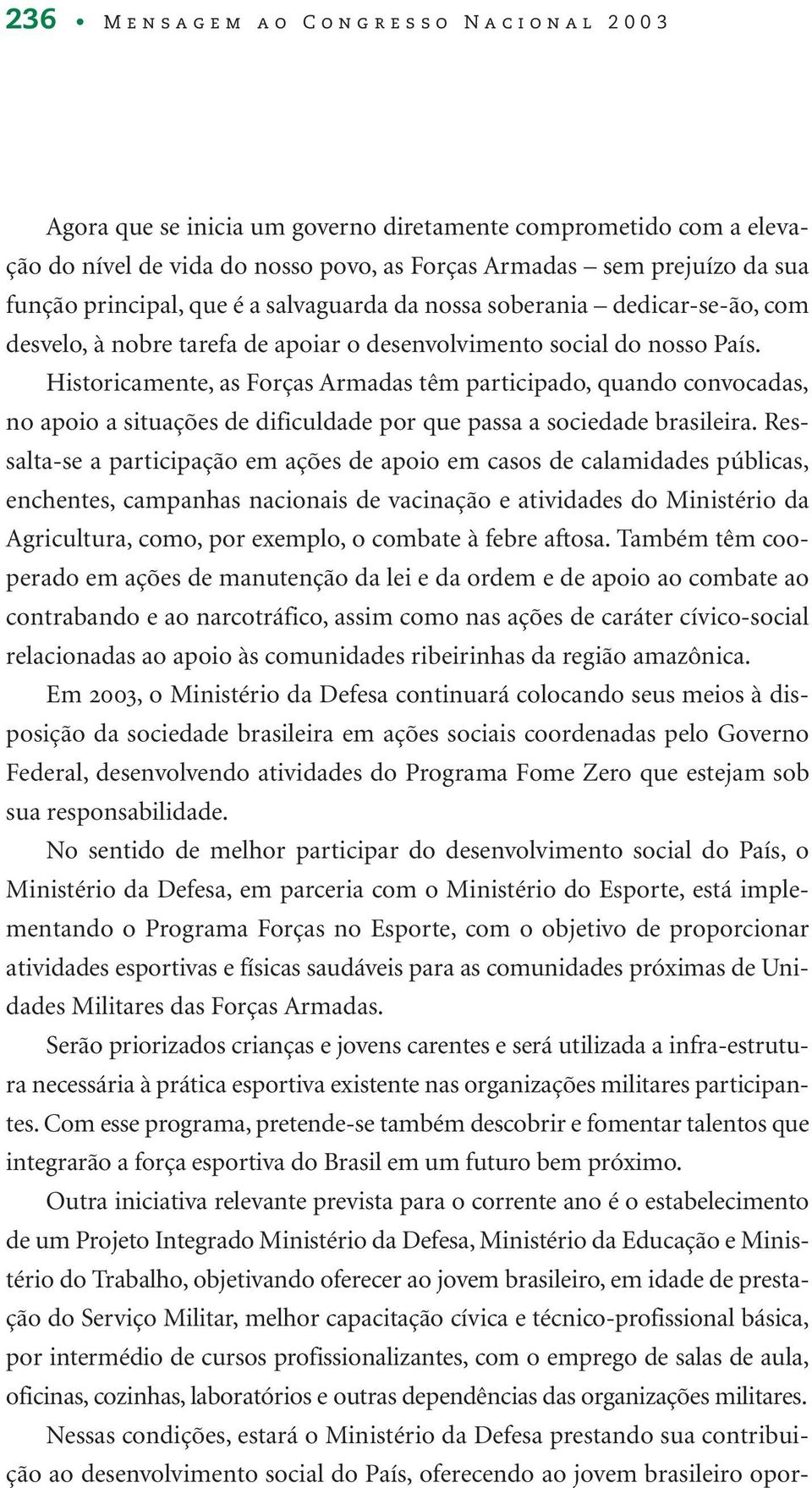 Historicamente, as Forças Armadas têm participado, quando convocadas, no apoio a situações de dificuldade por que passa a sociedade brasileira.