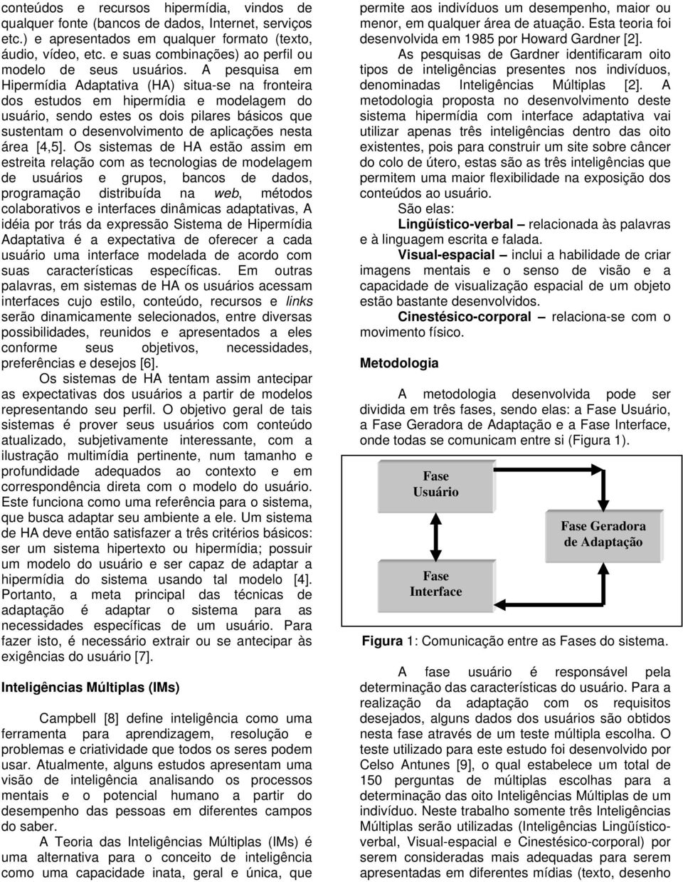 A pesquisa em Hipermídia Adaptativa (HA) situa-se na fronteira dos estudos em hipermídia e modelagem do usuário, sendo estes os dois pilares básicos que sustentam o desenvolvimento de aplicações