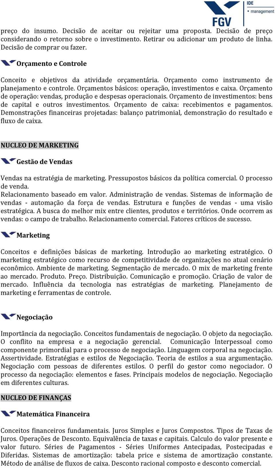 Orçamento de operação: vendas, produção e despesas operacionais. Orçamento de investimentos: bens de capital e outros investimentos. Orçamento de caixa: recebimentos e pagamentos.