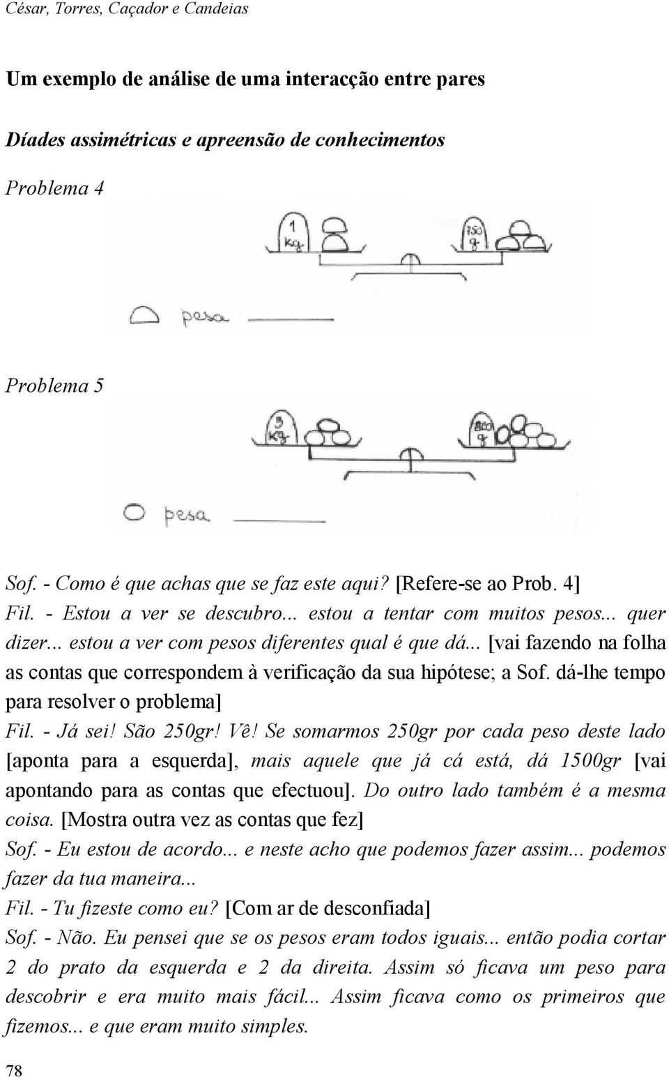 .. [vai fazendo na folha as contas que correspondem à verificação da sua hipótese; a Sof. dá-lhe tempo para resolver o problema] Fil. - Já sei! São 250gr! Vê!