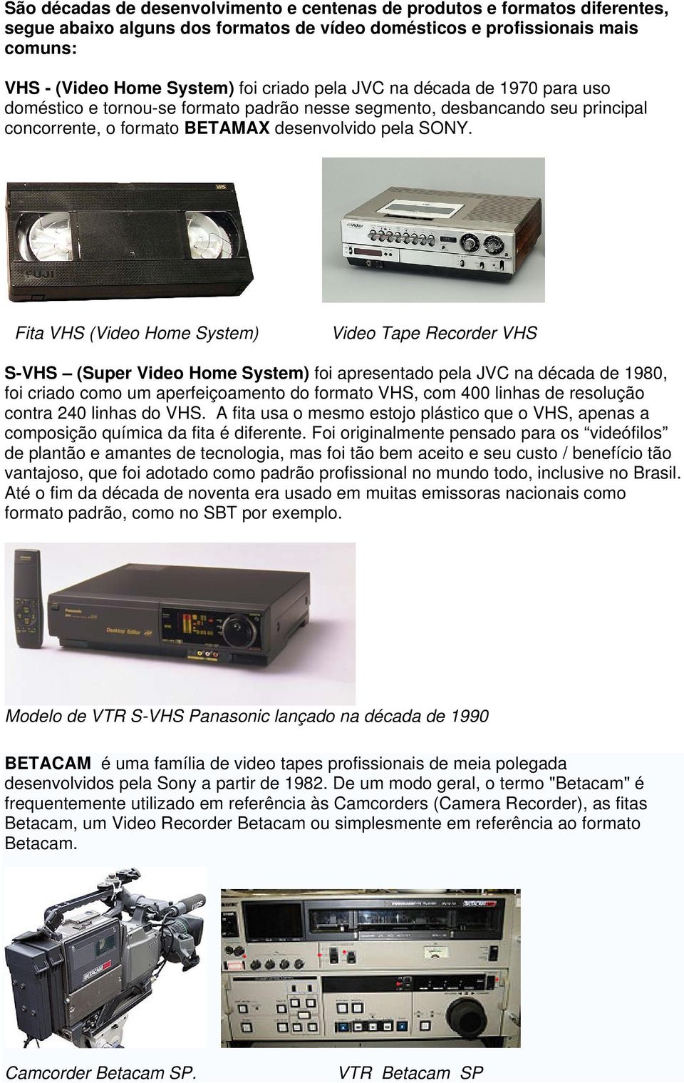 foi criado pela JVC na década de 1970 para uso doméstico e tornou-se formato padrão nesse segmento, desbancando seu principal concorrente, o formato BETAMAX desenvolvido pela SONY.