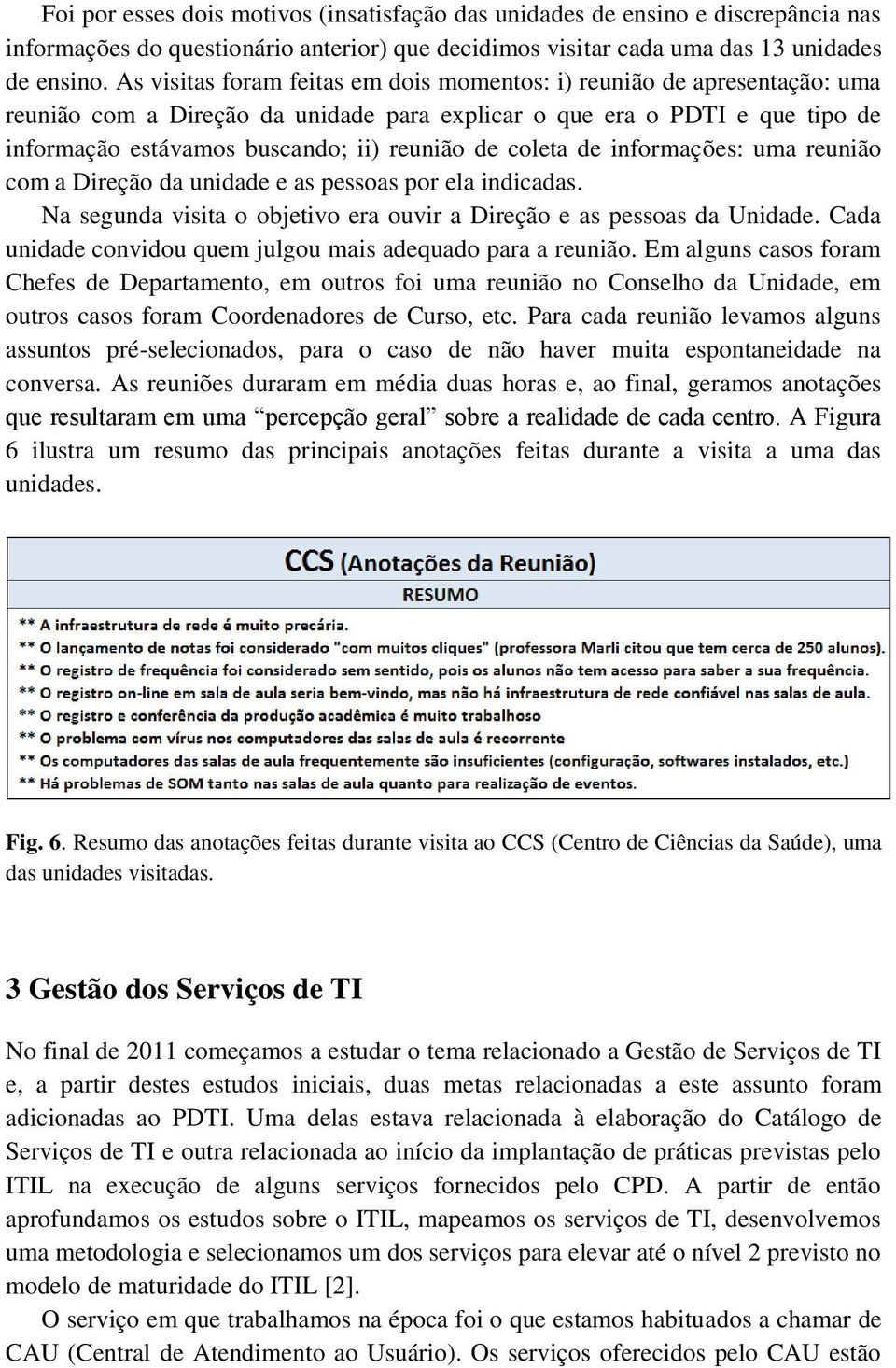 coleta de informações: uma reunião com a Direção da unidade e as pessoas por ela indicadas. Na segunda visita o objetivo era ouvir a Direção e as pessoas da Unidade.