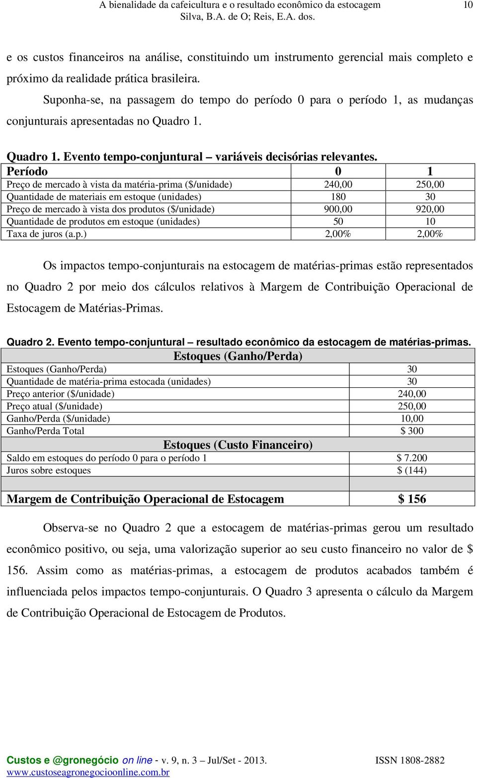 Período 0 1 Preço de mercado à vista da matéria-prima ($/unidade) 240,00 250,00 Quantidade de materiais em estoque (unidades) 180 30 Preço de mercado à vista dos produtos ($/unidade) 900,00 920,00