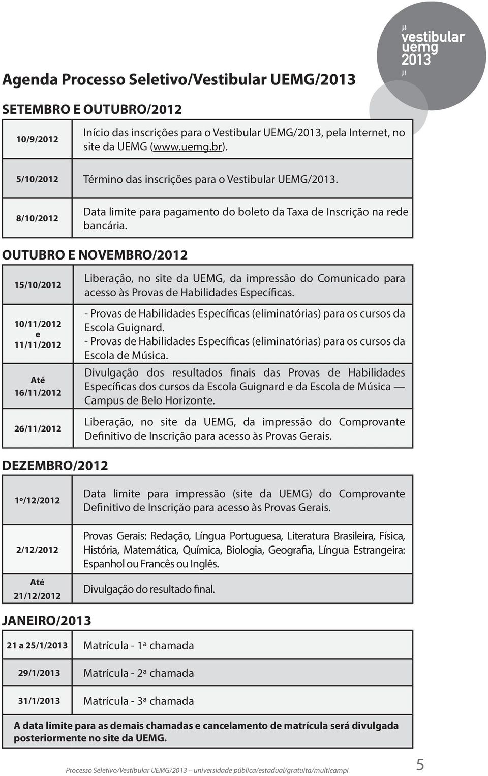 OUTUBRO E NOVEMBRO/2012 15/10/2012 10/11/2012 e 11/11/2012 Até 16/11/2012 26/11/2012 Liberação, no site da UEMG, da impressão do Comunicado para acesso às Provas de Habilidades Específicas.