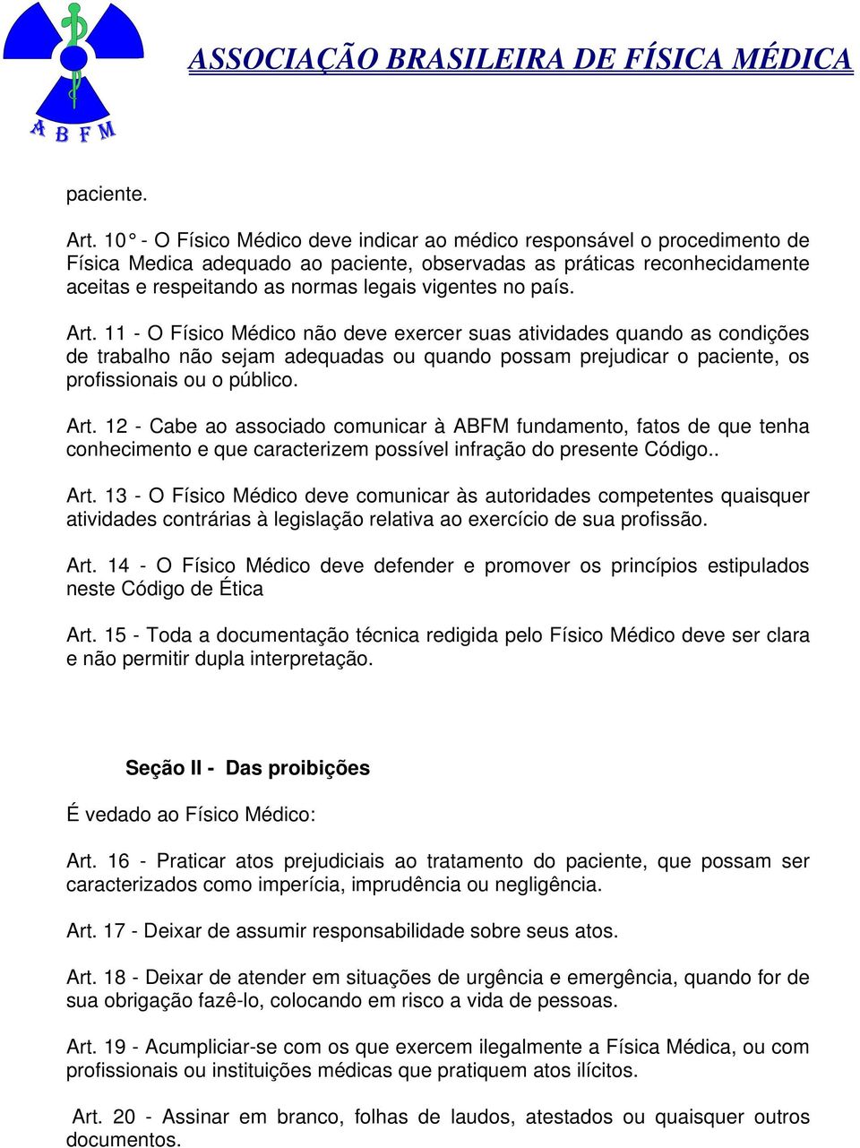 no país. Art. 11 - O Físico Médico não deve exercer suas atividades quando as condições de trabalho não sejam adequadas ou quando possam prejudicar o paciente, os profissionais ou o público. Art. 12 - Cabe ao associado comunicar à ABFM fundamento, fatos de que tenha conhecimento e que caracterizem possível infração do presente Código.