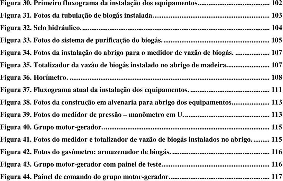 Totalizador da vazão de biogás instalado no abrigo de madeira... 107 Figura 36. Horímetro.... 108 Figura 37. Fluxograma atual da instalação dos equipamentos.... 111 Figura 38.