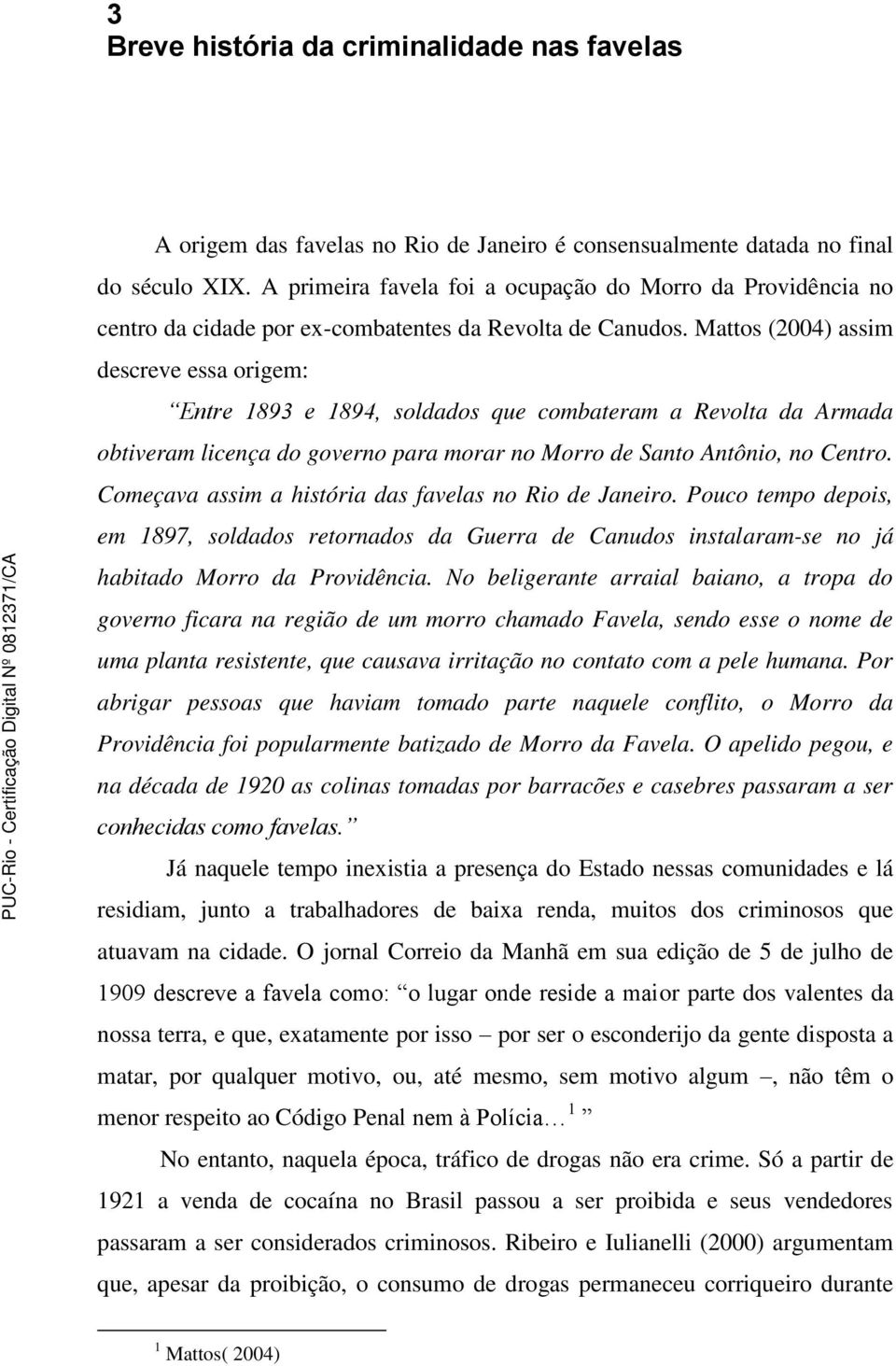 Mattos (2004) assim descreve essa origem: Entre 1893 e 1894, soldados que combateram a Revolta da Armada obtiveram licença do governo para morar no Morro de Santo Antônio, no Centro.